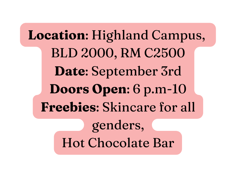 Location Highland Campus BLD 2000 RM C2500 Date September 3rd Doors Open 6 p m 10 Freebies Skincare for all genders Hot Chocolate Bar